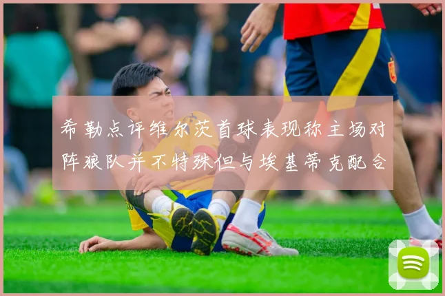 希勒点评维尔茨首球表现称主场对阵狼队并不特殊但与埃基蒂克配合默契