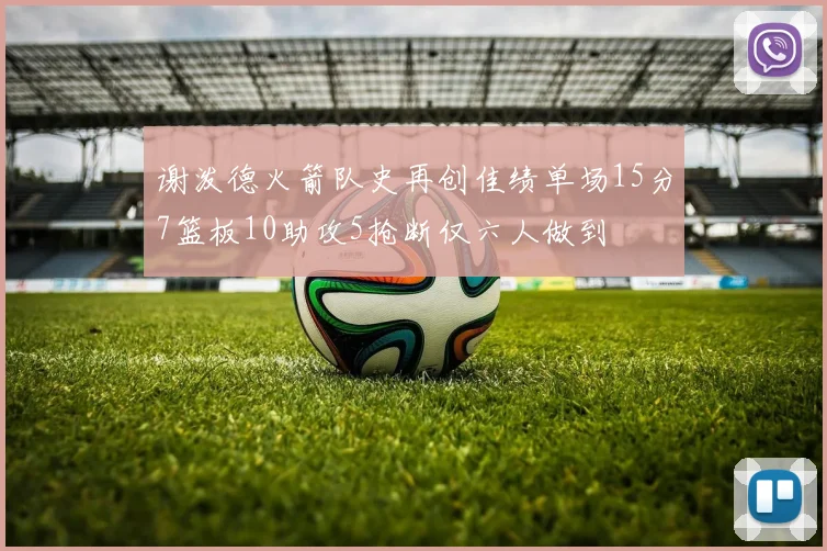 谢泼德火箭队史再创佳绩单场15分7篮板10助攻5抢断仅六人做到