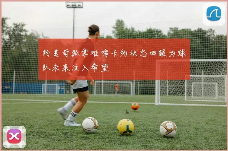 约基奇孤掌难鸣卡约状态回暖为球队未来注入希望