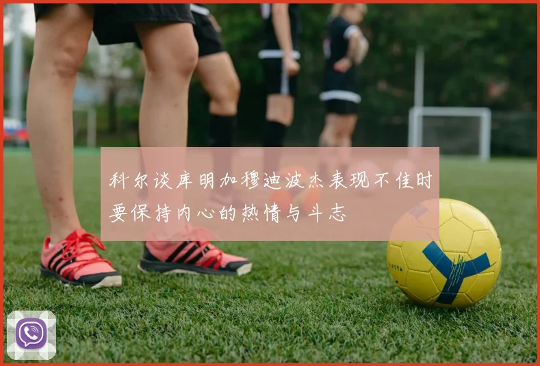 科尔谈库明加穆迪波杰表现不佳时要保持内心的热情与斗志