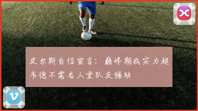 皮尔斯自信宣言：巅峰期我实力超韦德不需名人堂队友辅助
