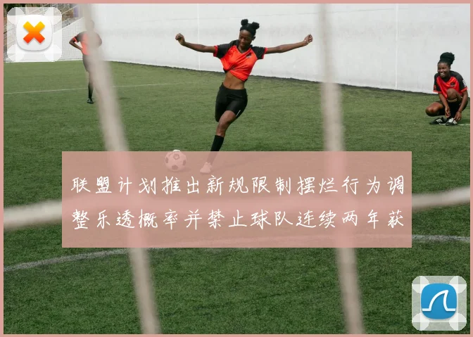联盟计划推出新规限制摆烂行为调整乐透概率并禁止球队连续两年获得前四选秀权