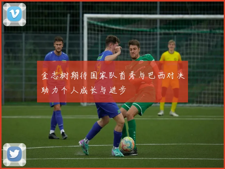 金志树期待国家队首秀与巴西对决助力个人成长与进步