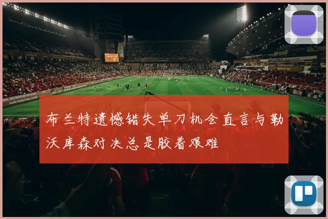 布兰特遗憾错失单刀机会直言与勒沃库森对决总是胶着艰难