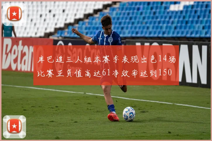 库巴追三人组本赛季表现出色14场比赛正负值高达61净效率达到150