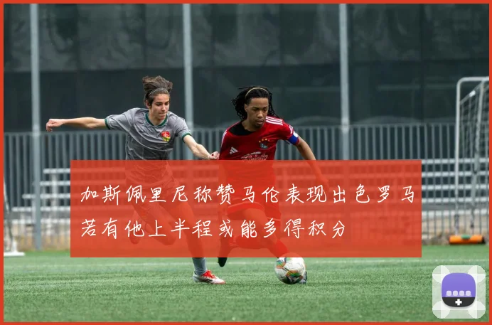 加斯佩里尼称赞马伦表现出色罗马若有他上半程或能多得积分