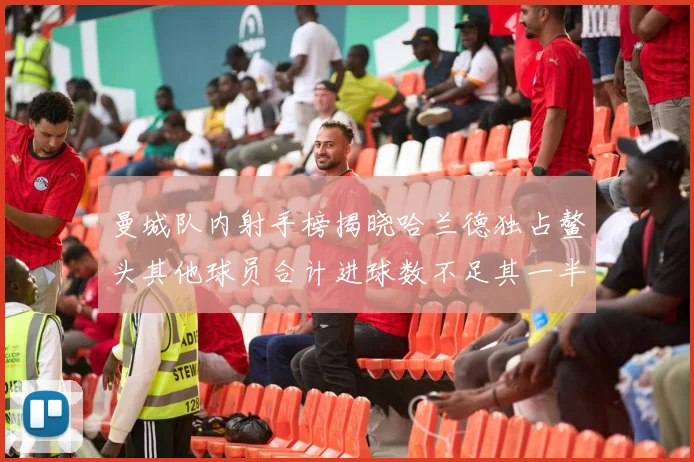 曼城队内射手榜揭晓哈兰德独占鳌头其他球员合计进球数不足其一半