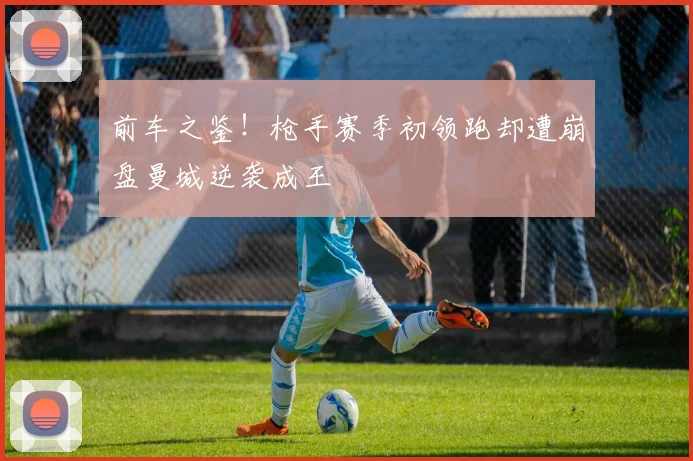 前车之鉴！枪手赛季初领跑却遭崩盘曼城逆袭成王