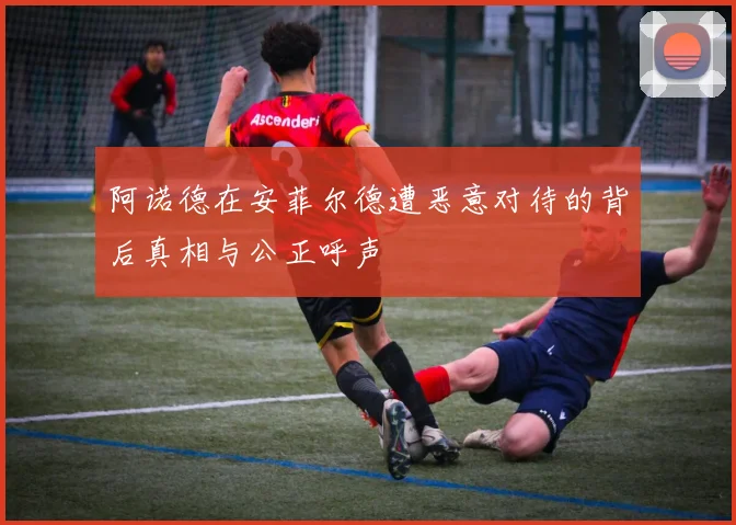 阿诺德在安菲尔德遭恶意对待的背后真相与公正呼声