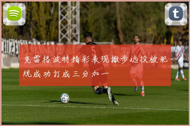 克雷格波特精彩表现撤步远投被犯规成功打成三分加一