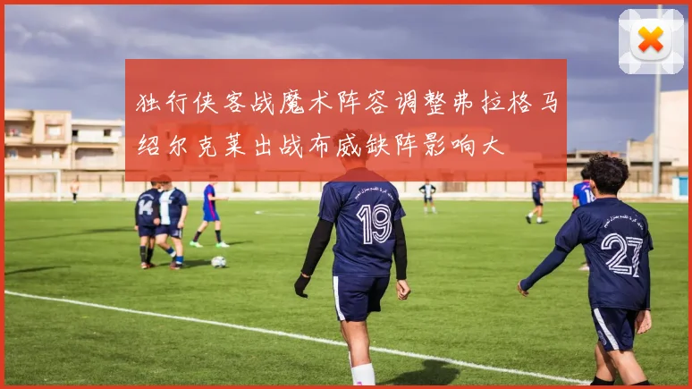 独行侠客战魔术阵容调整弗拉格马绍尔克莱出战布威缺阵影响大