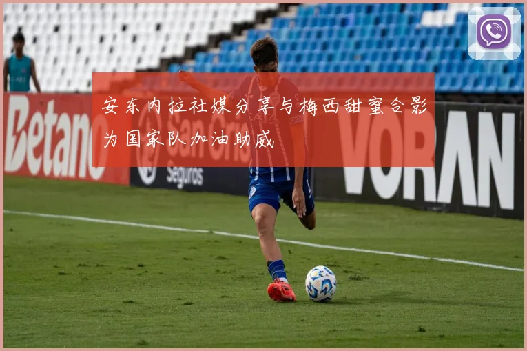 安东内拉社媒分享与梅西甜蜜合影为国家队加油助威