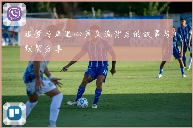 追梦与库里心声交流背后的故事与默契分享