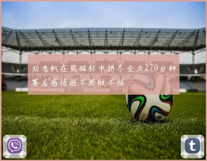 刘浩帆在熊猫杯中拼尽全力270分钟赛后感悟胜不骄败不馁