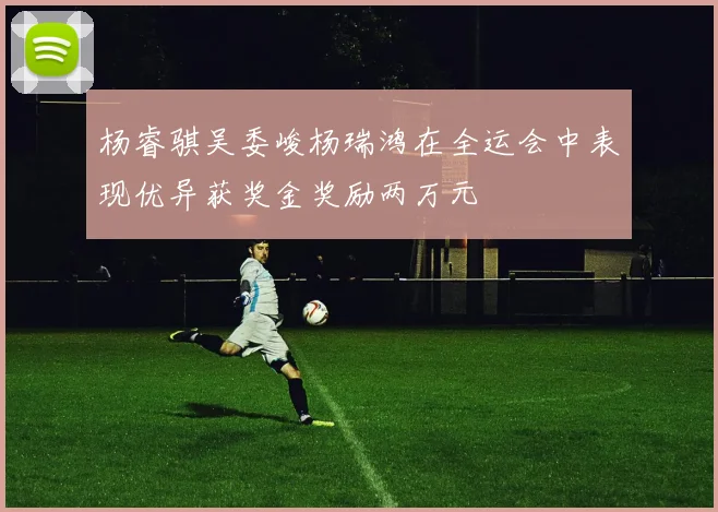 杨睿骐吴委峻杨瑞鸿在全运会中表现优异获奖金奖励两万元