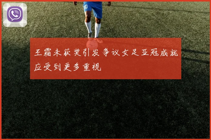 王霜未获奖引发争议女足亚冠成就应受到更多重视