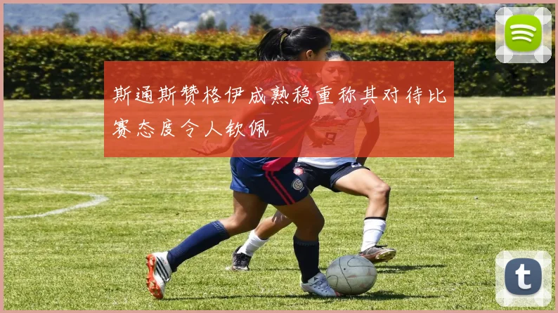 斯通斯赞格伊成熟稳重称其对待比赛态度令人钦佩
