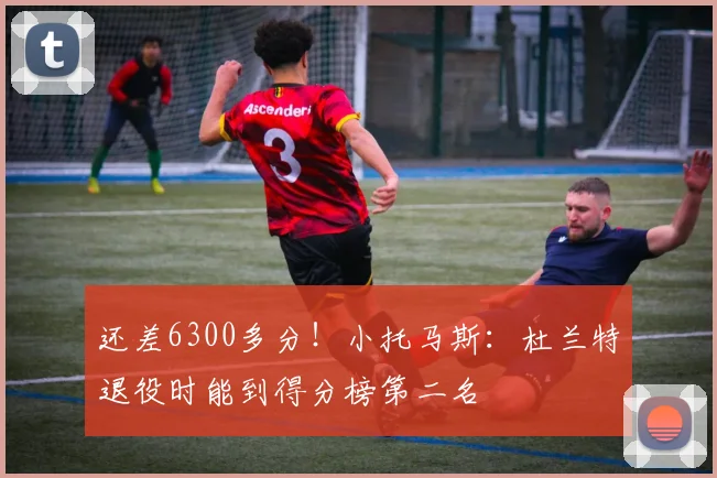 还差6300多分！小托马斯：杜兰特退役时能到得分榜第二名