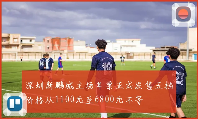 深圳新鹏城主场年票正式发售五档价格从1100元至6800元不等