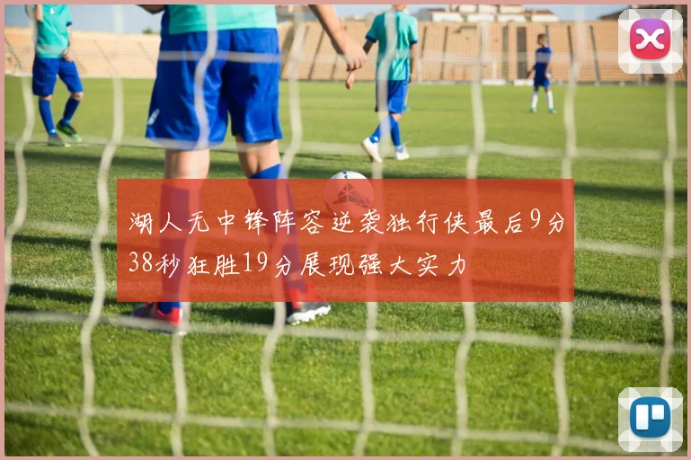 湖人无中锋阵容逆袭独行侠最后9分38秒狂胜19分展现强大实力