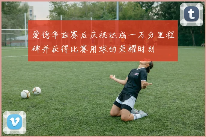爱德华兹赛后庆祝达成一万分里程碑并获得比赛用球的荣耀时刻