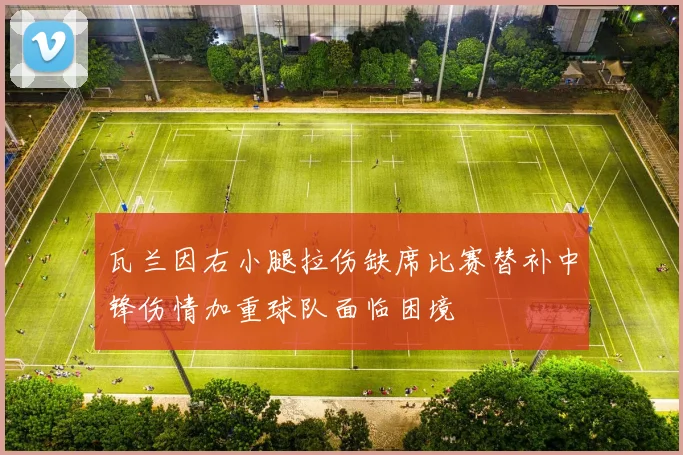 瓦兰因右小腿拉伤缺席比赛替补中锋伤情加重球队面临困境