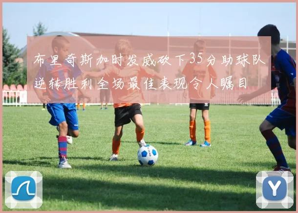 布里奇斯加时发威砍下35分助球队逆转胜利全场最佳表现令人瞩目