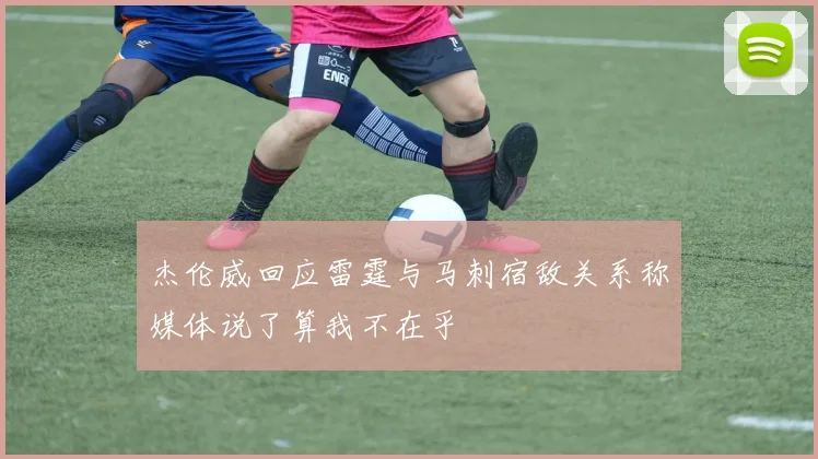 杰伦威回应雷霆与马刺宿敌关系称媒体说了算我不在乎