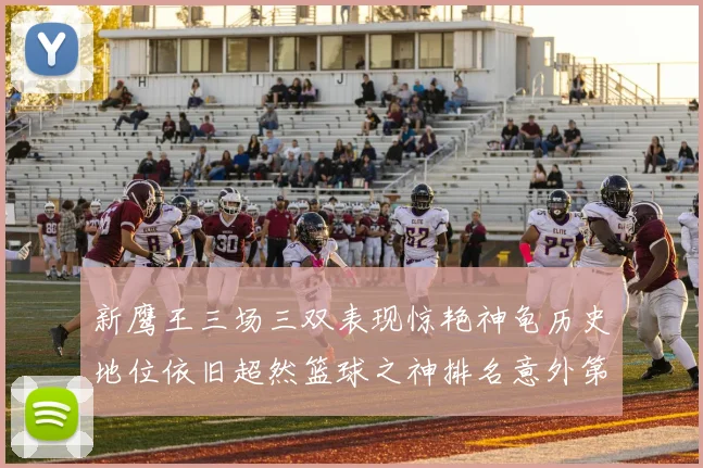 新鹰王三场三双表现惊艳神龟历史地位依旧超然篮球之神排名意外第三