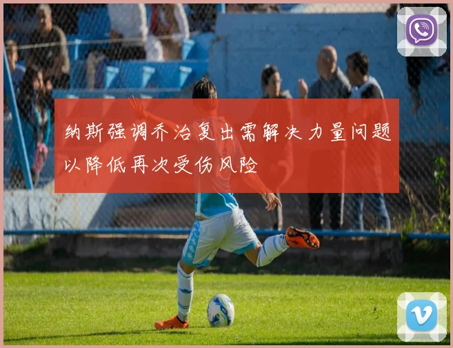 纳斯强调乔治复出需解决力量问题以降低再次受伤风险