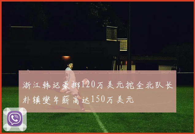 浙江韩记豪掷120万美元挖全北队长朴镇燮年薪高达150万美元