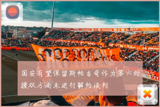 国安有望保留斯帕吉奇作为第六外援双方尚未进行解约谈判