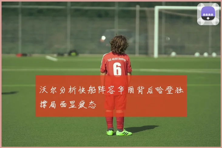 沃尔分析快船阵容华丽背后哈登独撑局面显疲态