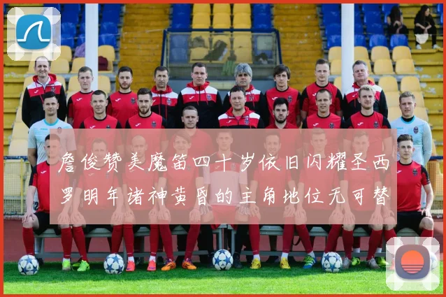 詹俊赞美魔笛四十岁依旧闪耀圣西罗明年诸神黄昏的主角地位无可替代