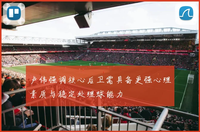 卢伟强调核心后卫需具备更强心理素质与稳定处理球能力