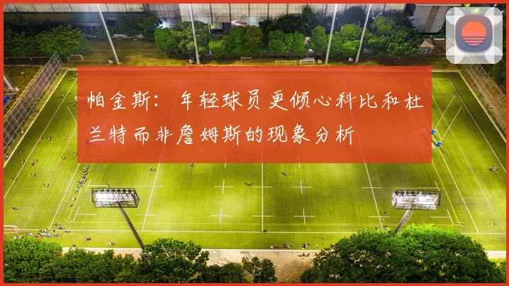 帕金斯：年轻球员更倾心科比和杜兰特而非詹姆斯的现象分析