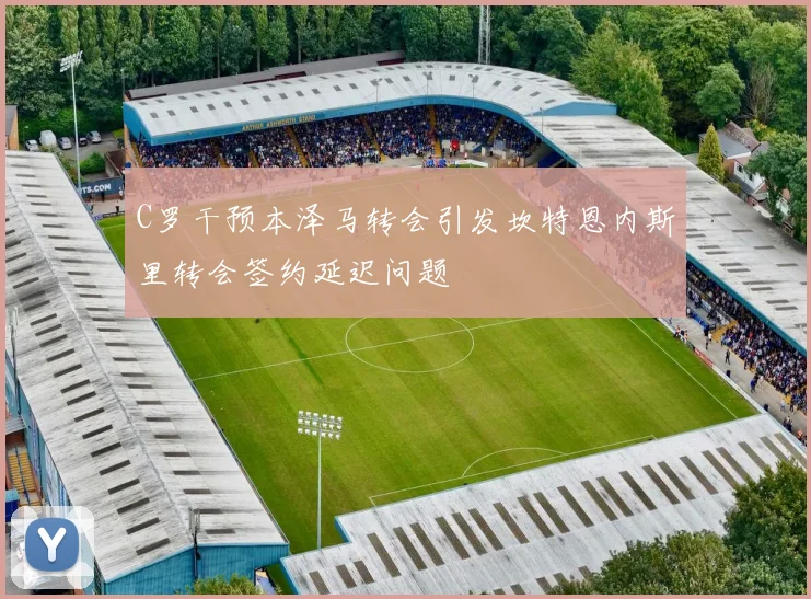 C罗干预本泽马转会引发坎特恩内斯里转会签约延迟问题