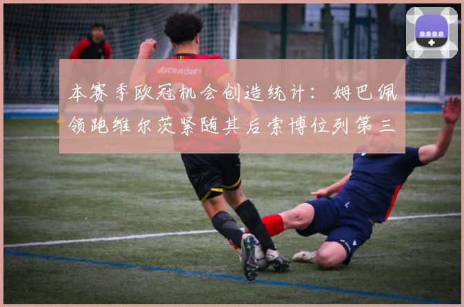 本赛季欧冠机会创造统计：姆巴佩领跑维尔茨紧随其后索博位列第三