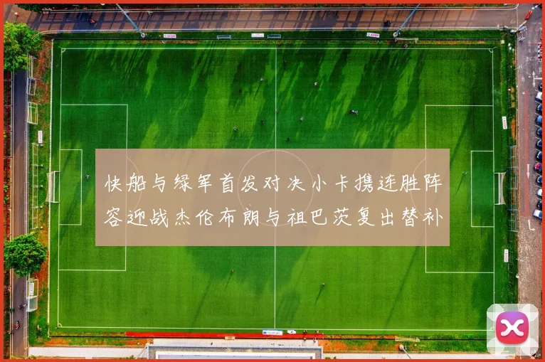 快船与绿军首发对决小卡携连胜阵容迎战杰伦布朗与祖巴茨复出替补阵容
