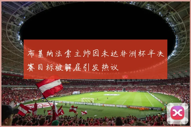 布基纳法索主帅因未达非洲杯半决赛目标被解雇引发热议