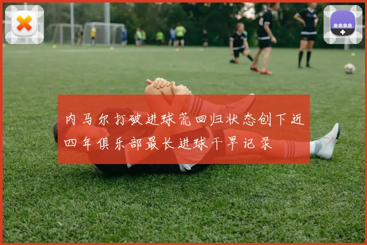 内马尔打破进球荒回归状态创下近四年俱乐部最长进球干旱记录