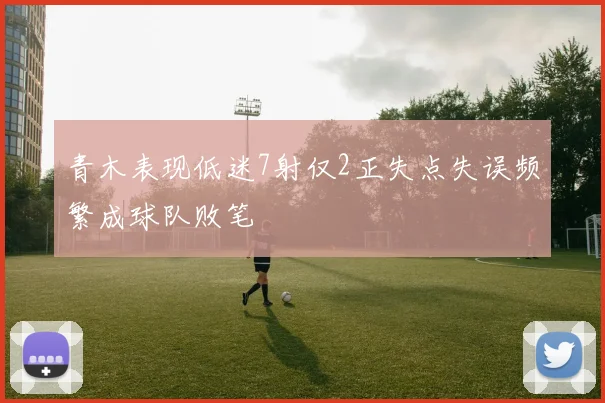 青木表现低迷7射仅2正失点失误频繁成球队败笔